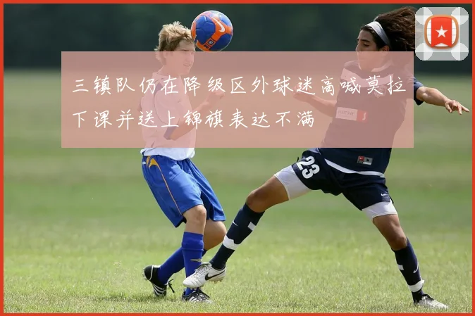 三镇队仍在降级区外球迷高喊莫拉下课并送上锦旗表达不满