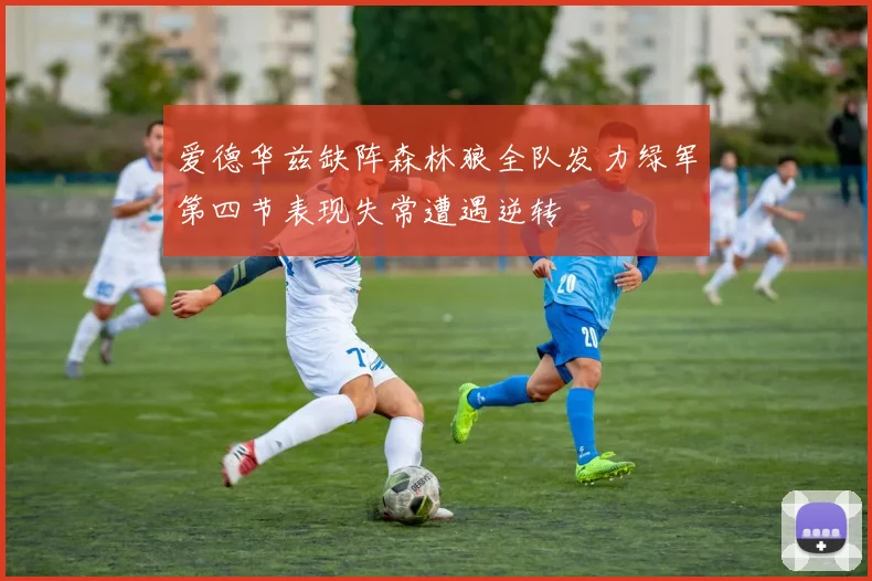 爱德华兹缺阵森林狼全队发力绿军第四节表现失常遭遇逆转