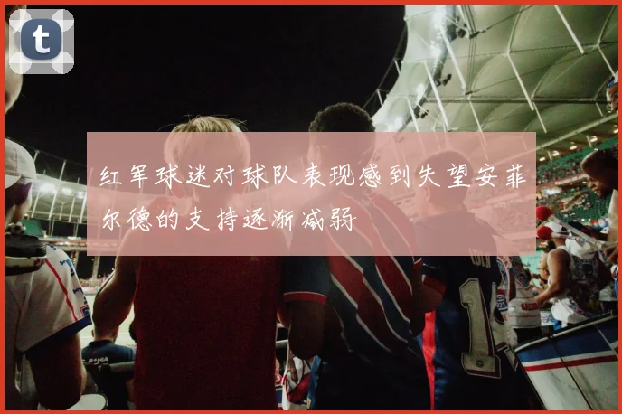 红军球迷对球队表现感到失望安菲尔德的支持逐渐减弱