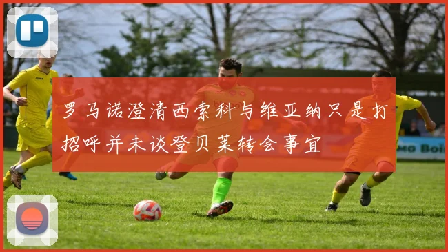 罗马诺澄清西索科与维亚纳只是打招呼并未谈登贝莱转会事宜