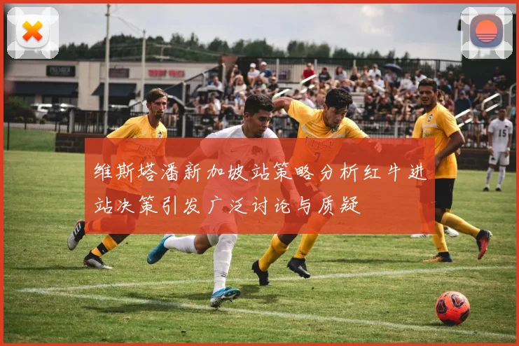维斯塔潘新加坡站策略分析红牛进站决策引发广泛讨论与质疑