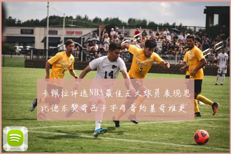 卡佩拉评选NBA最佳五大球员表现恩比德东契奇西卡字母哥约基奇谁更出色