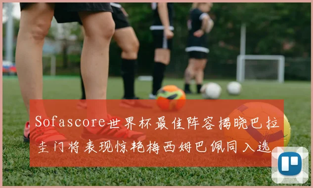 Sofascore世界杯最佳阵容揭晓巴拉圭门将表现惊艳梅西姆巴佩同入选