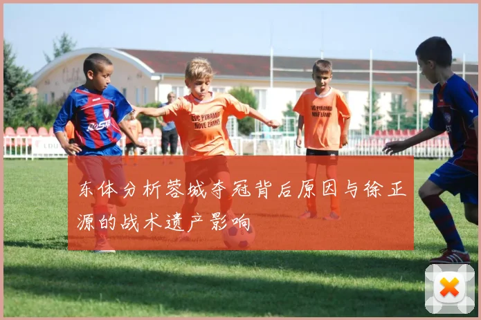 东体分析蓉城夺冠背后原因与徐正源的战术遗产影响