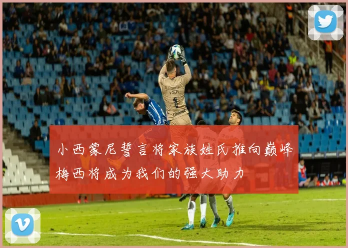 小西蒙尼誓言将家族姓氏推向巅峰梅西将成为我们的强大助力