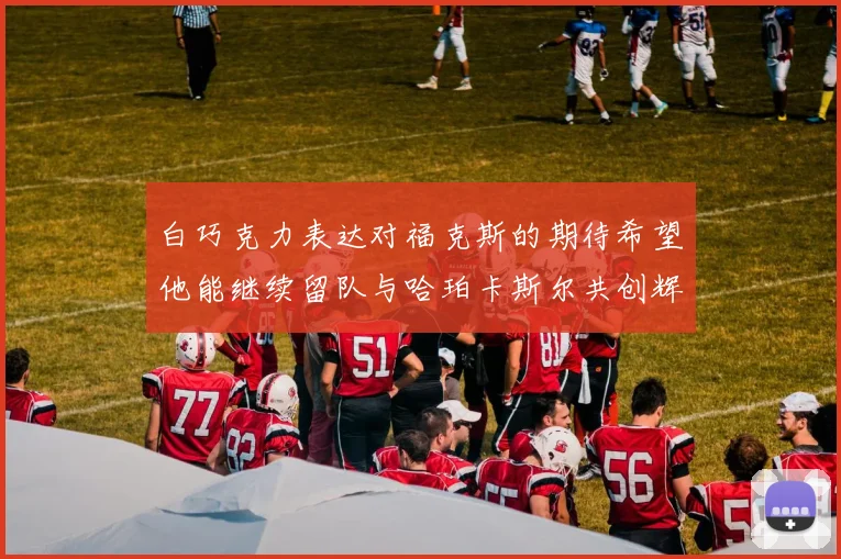 白巧克力表达对福克斯的期待希望他能继续留队与哈珀卡斯尔共创辉煌