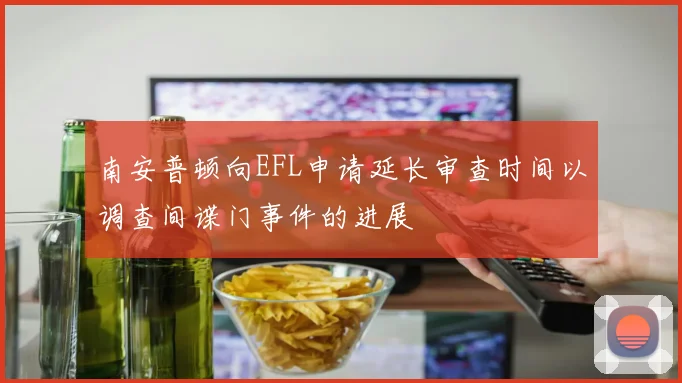 南安普顿向EFL申请延长审查时间以调查间谍门事件的进展