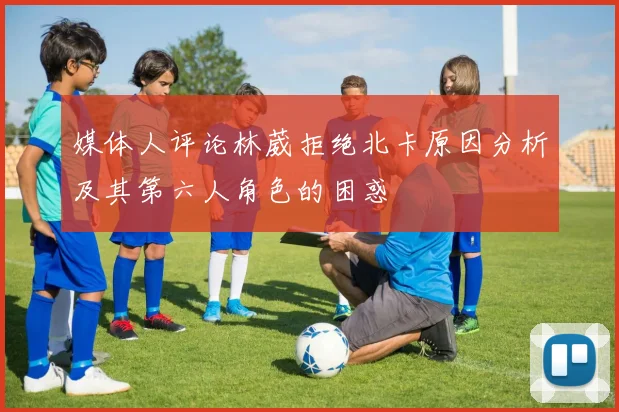 媒体人评论林葳拒绝北卡原因分析及其第六人角色的困惑