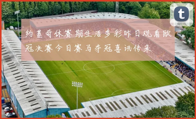 约基奇休赛期生活多彩昨日观看欧冠决赛今日赛马夺冠喜讯传来