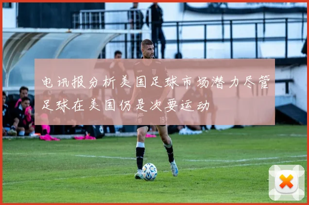 电讯报分析美国足球市场潜力尽管足球在美国仍是次要运动