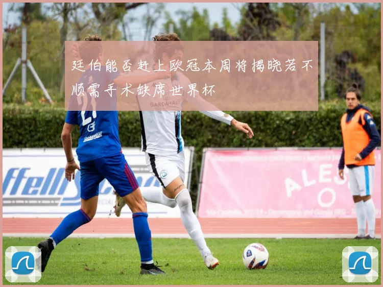 廷伯能否赶上欧冠本周将揭晓若不顺需手术缺席世界杯