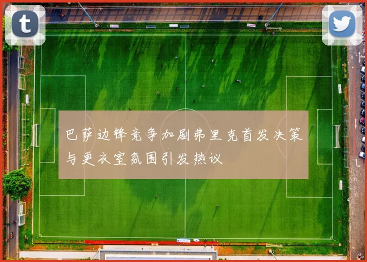 巴萨边锋竞争加剧弗里克首发决策与更衣室氛围引发热议