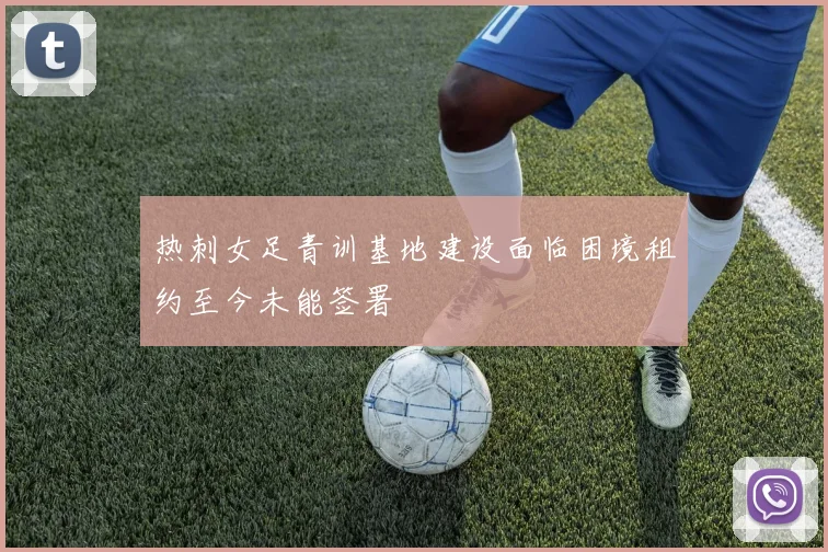 热刺女足青训基地建设面临困境租约至今未能签署