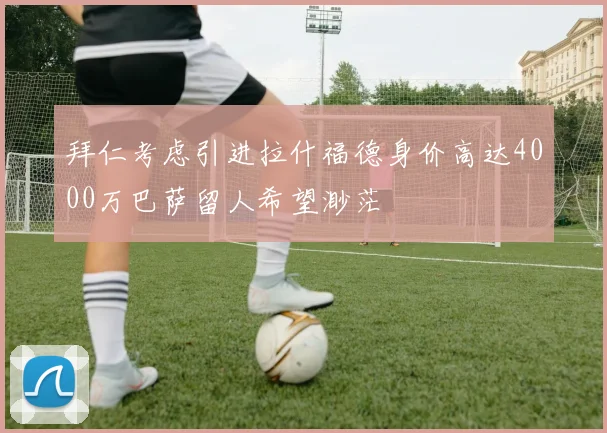 拜仁考虑引进拉什福德身价高达4000万巴萨留人希望渺茫