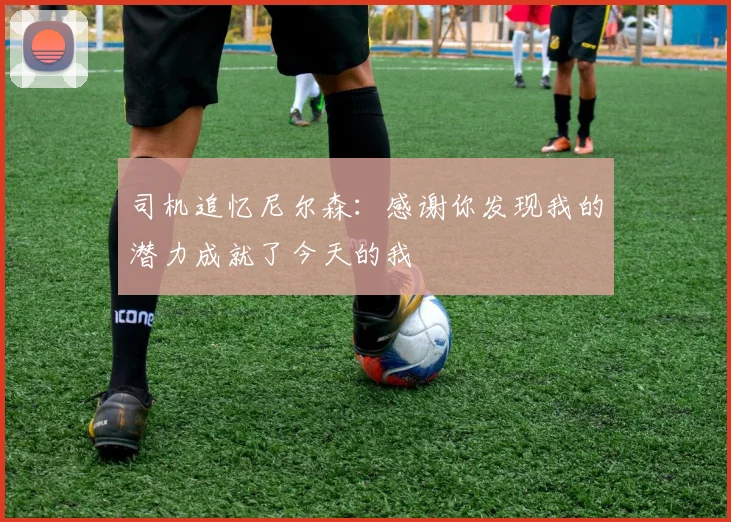 司机追忆尼尔森：感谢你发现我的潜力成就了今天的我