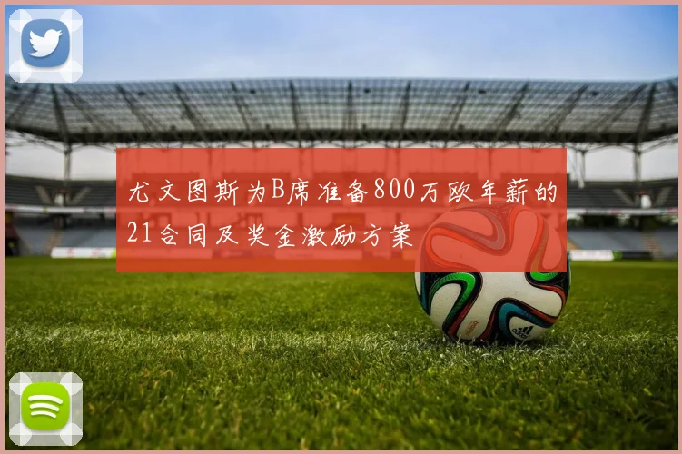 尤文图斯为B席准备800万欧年薪的21合同及奖金激励方案