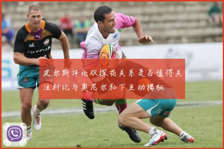 皮尔斯评论双探花关系是否值得关注科比与奥尼尔私下互动揭秘