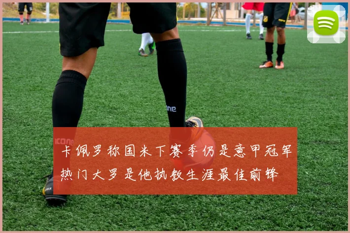卡佩罗称国米下赛季仍是意甲冠军热门大罗是他执教生涯最佳前锋