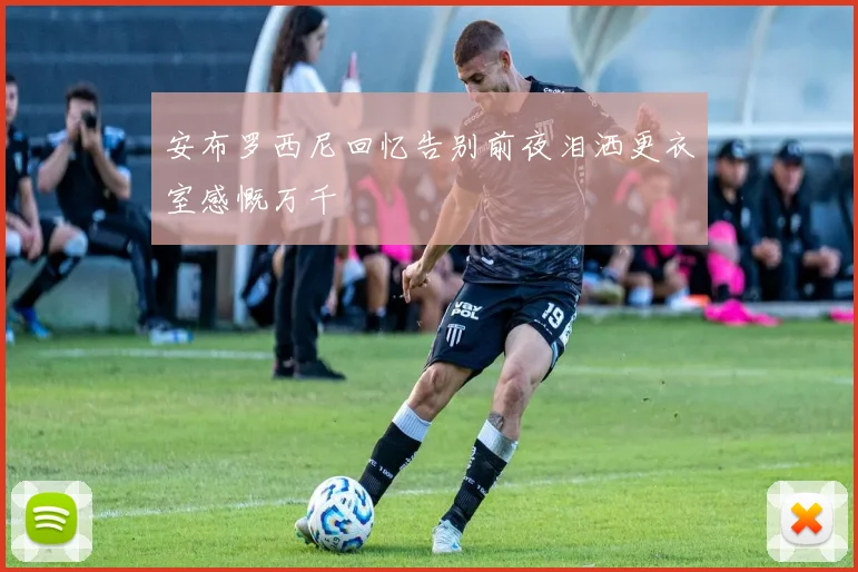 安布罗西尼回忆告别前夜泪洒更衣室感慨万千